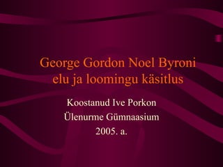 George Gordon Noel Byroni elu ja loomingu käsitlus Koostanud Ive Porkon Ülenurme Gümnaasium 2005. a. 