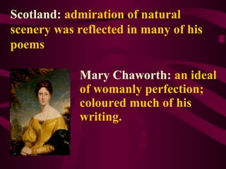 Scotland: admiration of natural
scenery was reflected in many of his
poems
Mary Chaworth: an ideal
of womanly perfection;
coloured much of his
writing.
 
