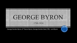 George Gordon Byron, 6th Baron Byron, George Gordon Noel, FRS, Lord Byron
1788-1824
 