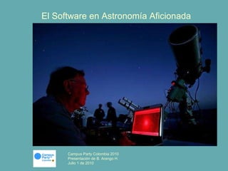El Software en Astronomía Aficionada Campus Party Colombia 2010 Presentación de B. Arango H. Julio 1 de 2010 