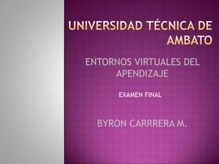 ENTORNOS VIRTUALES DEL
     APENDIZAJE

      EXAMEN FINAL



  BYRON CARRRERA M.
 