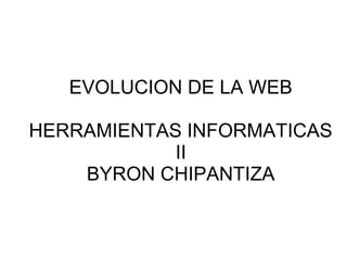 EVOLUCION DE LA WEB
HERRAMIENTAS INFORMATICAS
II
BYRON CHIPANTIZA
 