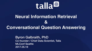 Byron Galbraith, PhD
Co-founder / Chief Data Scientist, Talla
MLConf Seattle
2017.05.19
Neural Information Retrieval 
& 
Conversational Question Answering
 