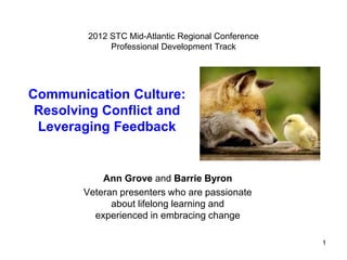 2012 STC Summit
              Professional Development Track




Communication Culture:
 Resolving Conflict and
 Leveraging Feedback


            Ann Grove and Barrie Byron
        Veteran presenters who are passionate
              about lifelong learning and
          experienced in embracing change

                                                1
 