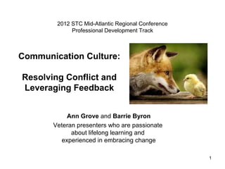 Communication Culture:
Resolving Conflict and
Leveraging Feedback
Ann Grove and Barrie Byron
Veteran presenters who are passionate
about lifelong learning and
experienced in embracing change
2012 STC Mid-Atlantic Regional Conference
Professional Development Track
1
 