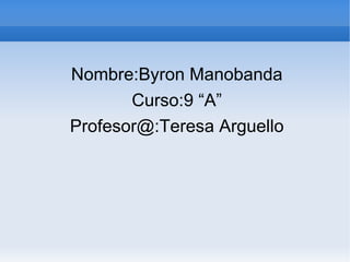 Nombre:Byron Manobanda Curso:9 “A” Profesor@:Teresa Arguello 