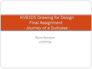 Byron Kurstjens n7197756 KVB105 Drawing for Design Final Assignment  -  Journey of a Suitcase - 
