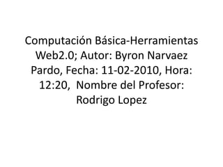 Computación Básica-Herramientas Web2.0; Autor: Byron Narvaez Pardo, Fecha: 11-02-2010, Hora: 12:20,  Nombre del Profesor:Rodrigo Lopez 