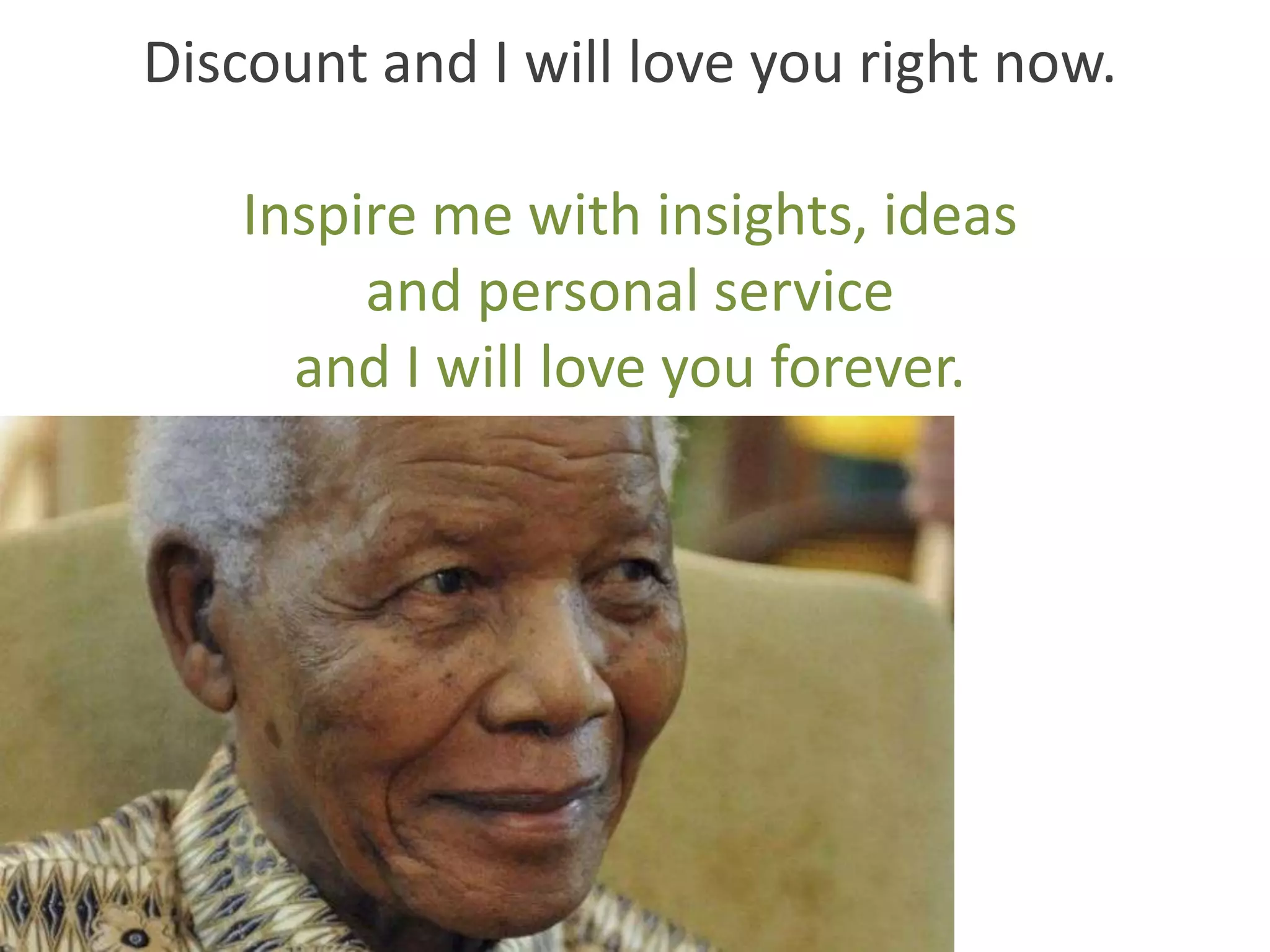 Discount and I will love you right now.

   Inspire me with insights, ideas
        and personal service
     and I will love you forever.
 
