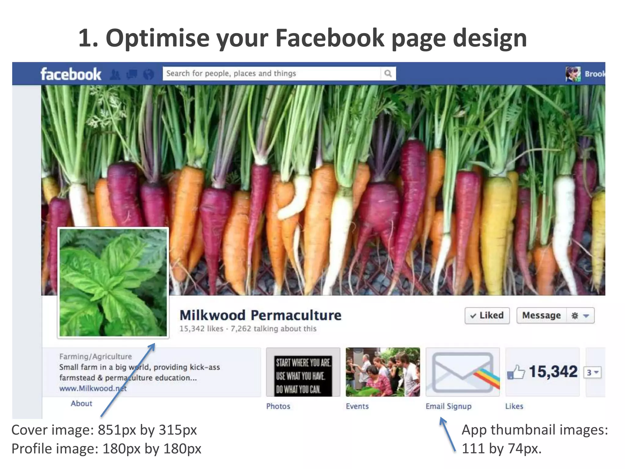 1. Optimise your Facebook page design




Cover image: 851px by 315px              App thumbnail images:
Profile image: 180px by 180px            111 by 74px.
 