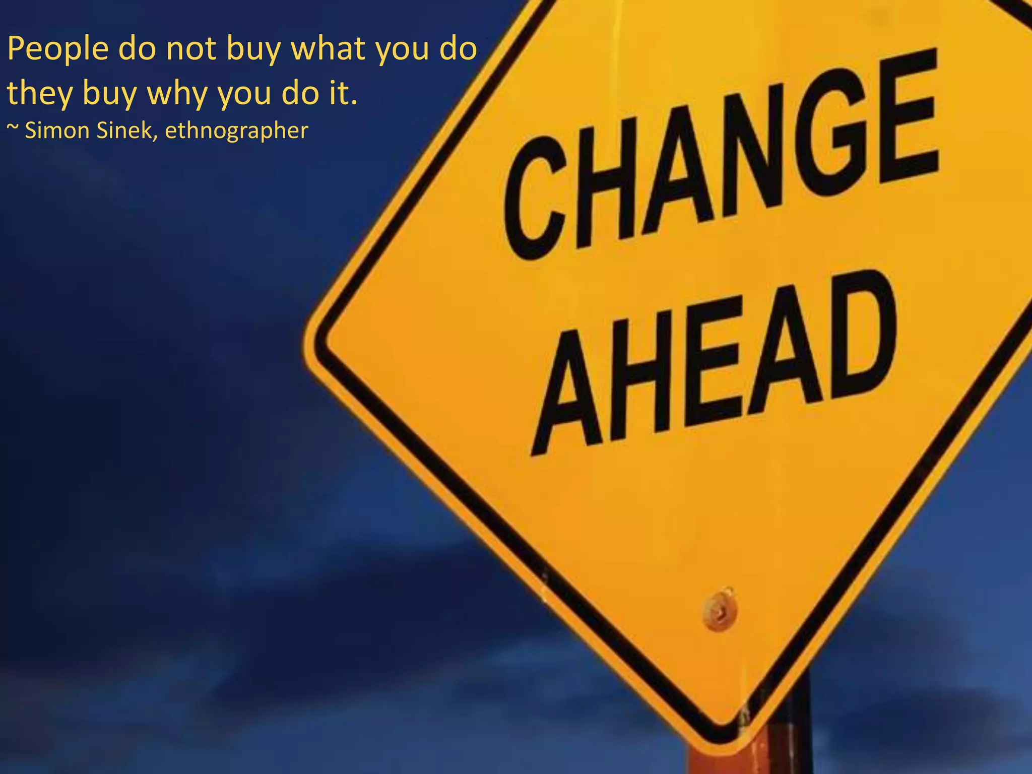 People do not buy what you do
they buy why you do it.
~ Simon Sinek, ethnographer
 