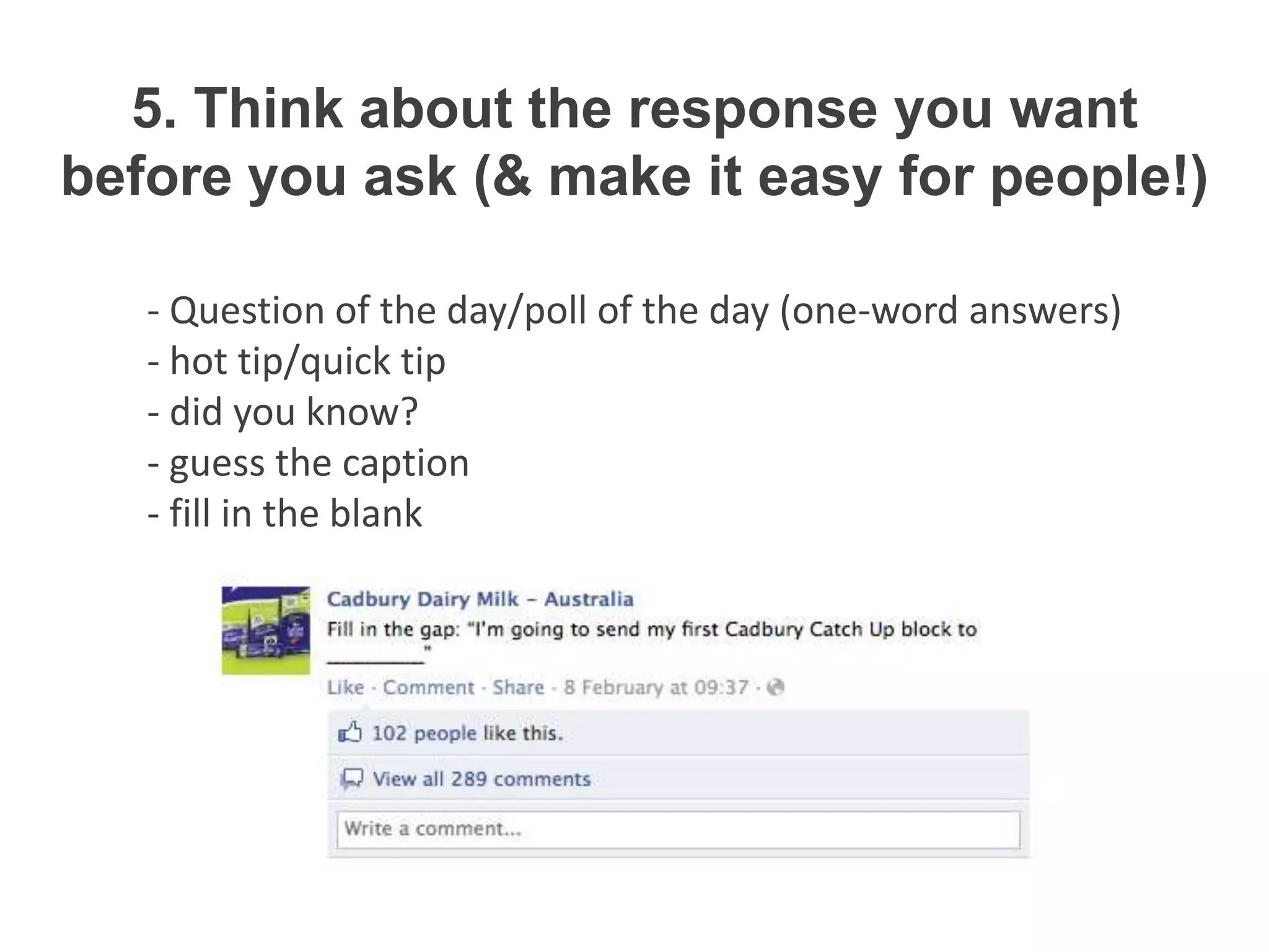 5. Think about the response you want
before you ask (& make it easy for people!)

   - Question of the day/poll of the day (one-word answers)
   - hot tip/quick tip
   - did you know?
   - guess the caption
   - fill in the blank
 