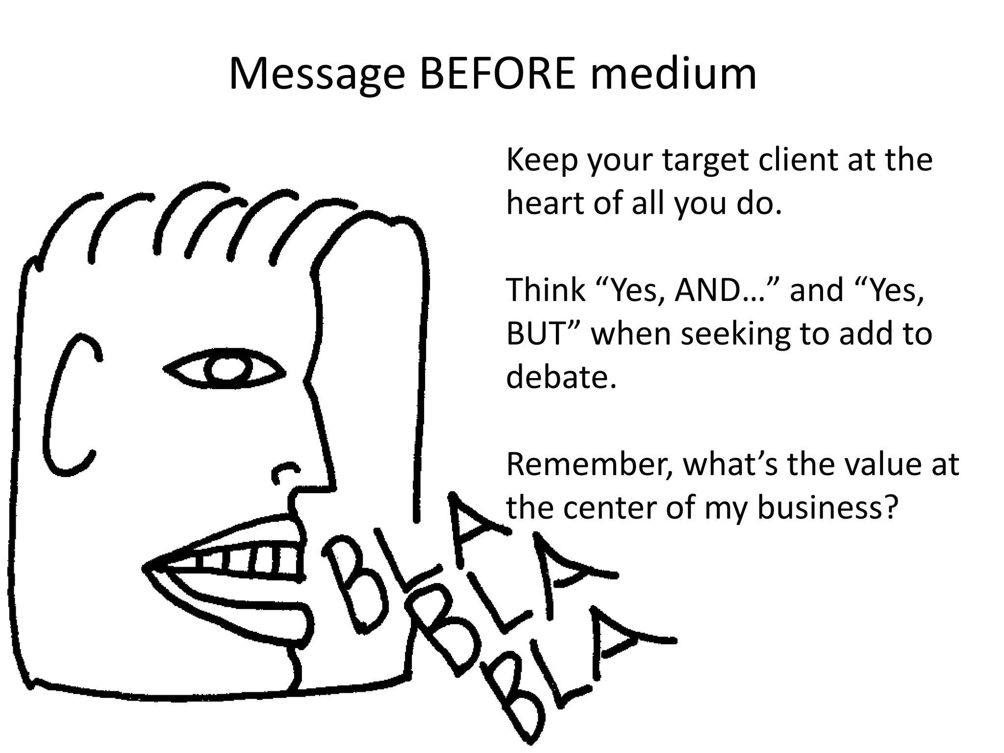 Message BEFORE medium
          Keep your target client at the
          heart of all you do.

          Think “Yes, AND…” and “Yes,
          BUT” when seeking to add to
          debate.

          Remember, what’s the value at
          the center of my business?
 