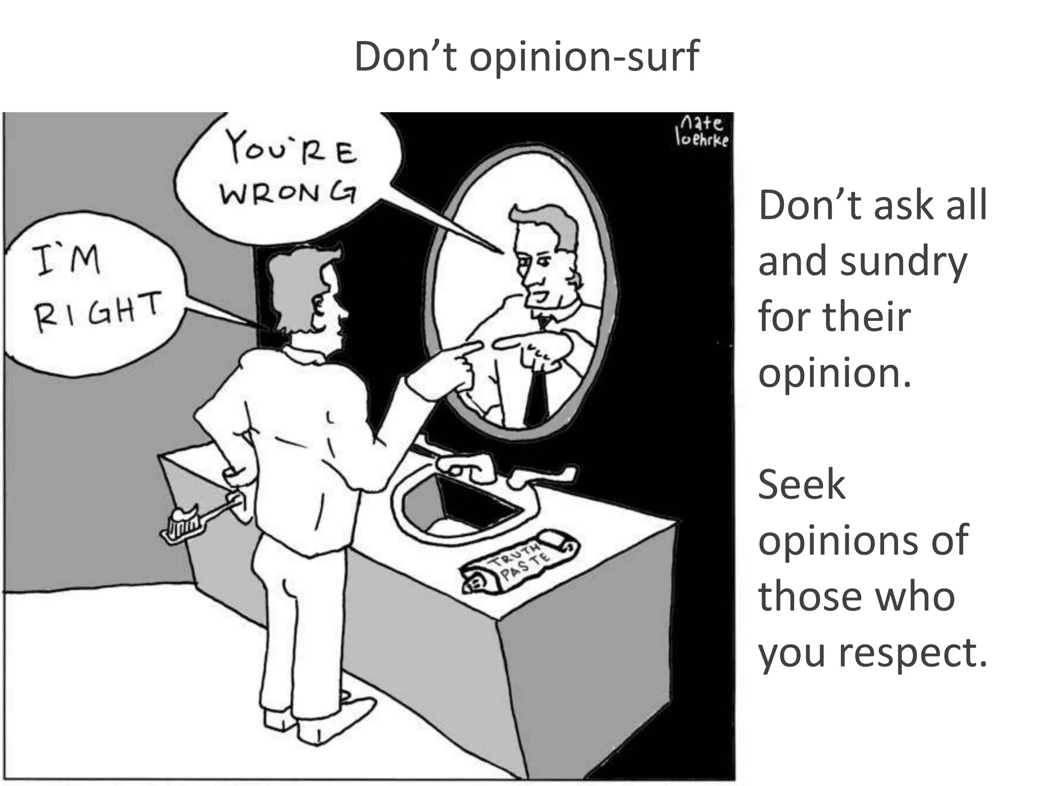 Don’t opinion-surf


                     Don’t ask all
                     and sundry
                     for their
                     opinion.

                     Seek
                     opinions of
                     those who
                     you respect.
 