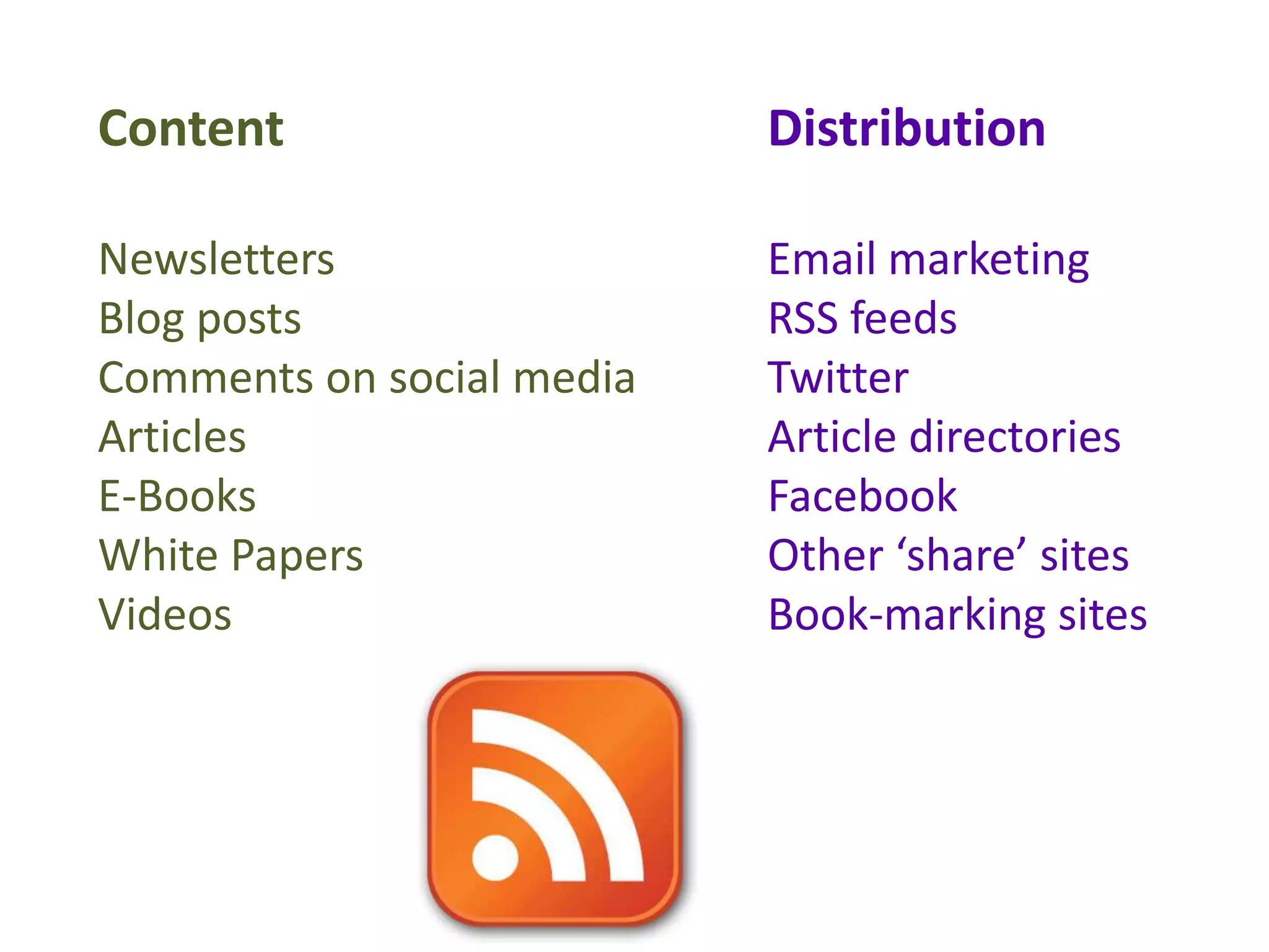 Content                    Distribution

Newsletters                Email marketing
Blog posts                 RSS feeds
Comments on social media   Twitter
Articles                   Article directories
E-Books                    Facebook
White Papers               Other ‘share’ sites
Videos                     Book-marking sites
 