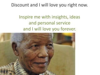 Discount and I will love you right now.

   Inspire me with insights, ideas
        and personal service
     and I will love you forever.
 