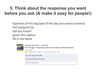 5. Think about the response you want
before you ask (& make it easy for people!)

   - Question of the day/poll of the day (one-word answers)
   - hot tip/quick tip
   - did you know?
   - guess the caption
   - fill in the blank
 
