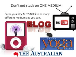 Don’t get stuck on ONE MEDIUM

Cater your KEY MESSAGES to as many
different mediums as you can.
 