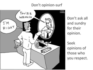 Don’t opinion-surf


                     Don’t ask all
                     and sundry
                     for their
                     opinion.

                     Seek
                     opinions of
                     those who
                     you respect.
 