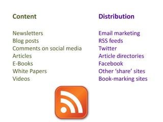 Content                    Distribution

Newsletters                Email marketing
Blog posts                 RSS feeds
Comments on social media   Twitter
Articles                   Article directories
E-Books                    Facebook
White Papers               Other ‘share’ sites
Videos                     Book-marking sites
 
