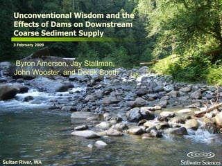 Unconventional Wisdom and the
    Effects of Dams on Downstream
    Coarse Sediment Supply
    3 February 2009




    Byron Amerson, Jay Stallman,
    John Wooster, and Derek Booth




Sultan River, WA
 