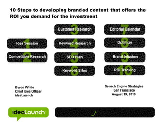 10 Steps to developing branded content that offers the ROI you demand for the investment Byron White Chief Idea Officer ideaLaunch Search Engine Strategies San Francisco August 19, 2010   