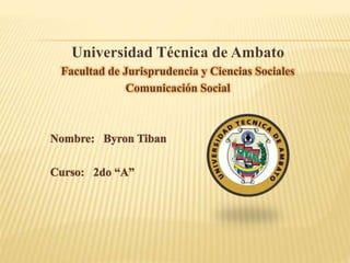Universidad Técnica de Ambato
Facultad de Jurisprudencia y Ciencias Sociales
Comunicación Social
Nombre: Byron Tiban
Curso: 2do “A”
 