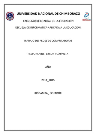 UNIVERSIDAD NACIONAL DE CHIMBORAZO
FACULTAD DE CIENCIAS DE LA EDUCACIÓN
ESCUELA DE INFORMÁTICA APLICADA A LA EDUCACIÓN
TRABAJO DE: REDES DE COMPUTADORAS
RESPONSABLE: BYRON TOAPANTA
AÑO
2014_2015
RIOBAMBA_ ECUADOR
 