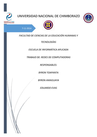 7-11-2014
UNIVERSIDAD NACIONAL DE CHIMBORAZO
FACULTAD DE CIENCIAS DE LA EDUCACIÓN HUMANAS Y
TECNOLOGÍAS
ESCUELA DE INFORMÁTICA APLICADA
TRABAJO DE: REDES DE COMPUTADORAS
RESPONSABLES:
BYRON TOAPANTA
BYRON AMAGUAYA
EDUARDO EVAS
 