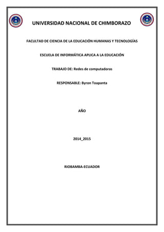 UNIVERSIDAD NACIONAL DE CHIMBORAZO
FACULTAD DE CIENCIA DE LA EDUCACIÓN HUMANAS Y TECNOLOGÍAS
ESCUELA DE INFORMÁTICA APLICA A LA EDUCACIÓN
TRABAJO DE: Redes de computadoras
RESPONSABLE: Byron Toapanta
AÑO
2014_2015
RIOBAMBA-ECUADOR
 