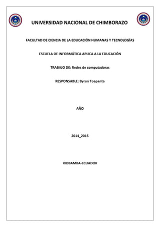 UNIVERSIDAD NACIONAL DE CHIMBORAZO
FACULTAD DE CIENCIA DE LA EDUCACIÓN HUMANAS Y TECNOLOGÍAS
ESCUELA DE INFORMÁTICA APLICA A LA EDUCACIÓN
TRABAJO DE: Redes de computadoras
RESPONSABLE: Byron Toapanta
AÑO
2014_2015
RIOBAMBA-ECUADOR
 