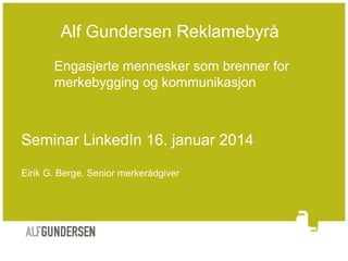 Alf Gundersen Reklamebyrå
Engasjerte mennesker som brenner for
merkebygging og kommunikasjon

Seminar LinkedIn 16. januar 2014
Eirik G. Berge, Senior merkerådgiver

 