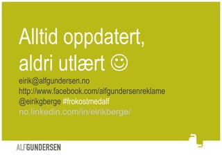 Alltid oppdatert,
aldri utlært 
eirik@alfgundersen.no
http://www.facebook.com/alfgundersenreklame
@eirikgberge #frokostme...