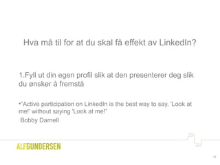 Hva må til for at du skal få effekt av LinkedIn?
1.Fyll ut din egen profil slik at den presenterer deg slik
du ønsker å fremstå
•“Active participation on LinkedIn is the best way to say, 'Look at
me!' without saying 'Look at me!”
Bobby Darnell
10
 