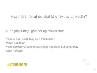 Hva må til for at du skal få effekt av LinkedIn?
4. Engasjer deg i grupper og diskusjoner
•"There is no such thing as a free lunch."
Milton Friedman
•”The currency of real networking is not greed but generosity”
Keith Ferrazzi
20
 