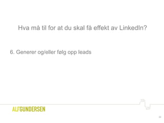 Hva må til for at du skal få effekt av LinkedIn?
6. Generer og/eller følg opp leads
22
 