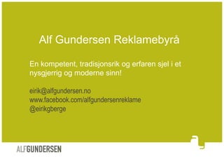 Alf Gundersen Reklamebyrå
En kompetent, tradisjonsrik og erfaren sjel i et
nysgjerrig og moderne sinn!
eirik@alfgundersen.no
www.facebook.com/alfgundersenreklame
@eirikgberge

 