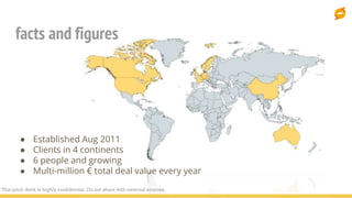 facts and figures
● Established Aug 2011
● Clients in 4 continents
● 6 people and growing
● Multi-million € total deal val...