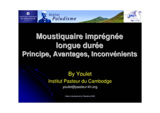 Moustiquaire imprégnée
        longue durée
Principe, Avantages, Inconvénients

                  By Youlet
       Institut Pasteur du Cambodge
             youlet@pasteur-kh.org

              Atelier international du Paludisme 2005
 