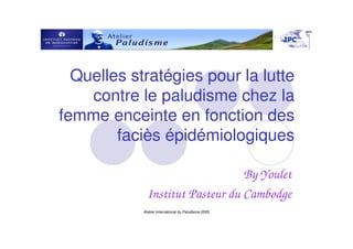 Quelles stratégies pour la lutte
    contre le paludisme chez la
femme enceinte en fonction des
        faciès épidémiologiques

                                 By Youlet
             Institut Pasteur du Cambodge
            Atelier International du Paludisme 2005
 