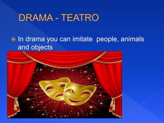  In drama you can imitate people, animals
and objects
 