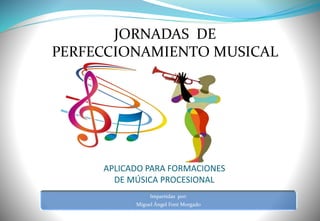 APLICADO PARA FORMACIONES
DE MÚSICA PROCESIONAL
JORNADAS DE
PERFECCIONAMIENTO MUSICAL
Impartidas por:
Miguel Ángel Font Morgado
 