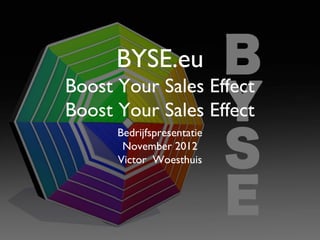 BYSE.eu
Boost Your Sales Effect
Boost Your Sales Effect
Bedrijfspresentatie
November 2012
Victor Woesthuis
 