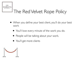 The Red Velvet Rope Policy

• When you deﬁne your best client, you’ll do your best
   work

  • You’ll love every minute of the work you do.
  • People will be talking about your work.
  • You’ll get more clients
 