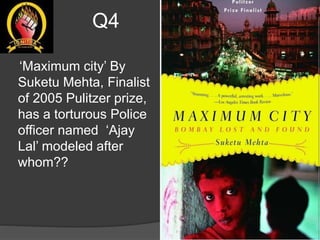 Q4
‘Maximum city’ By
Suketu Mehta, Finalist
of 2005 Pulitzer prize,
has a torturous Police
officer named ‘Ajay
Lal’ modeled after
whom??
 