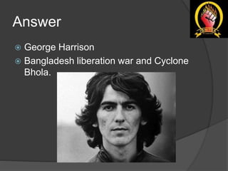 Answer
 George Harrison
 Bangladesh liberation war and Cyclone
Bhola.
 
