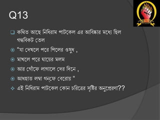 Q13
 কথিত আছে থিথিরাম পাটছকল এর আথিষ্কার মছিে থেল
গন্ধথিকট ততল
 “যা তেখছল পছর থপছলর ওষুি ,
 মাখছল পছর ঘাছের মলম
 আর তগাোঁ ছে লাগাছল তের থেছি ,
 আিহাত লম্বা গন্তে তিছরাে “
 এই থিথিরাম পাটছকল তকাি চথরছের সৃথির অিুছেরণা??
 