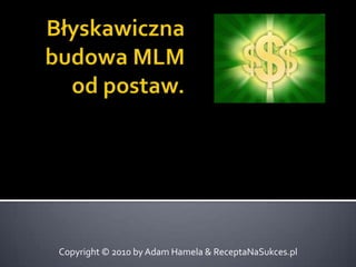 Błyskawiczna budowa MLM od postaw. Copyright © 2010 by Adam Hamela & ReceptaNaSukces.pl 