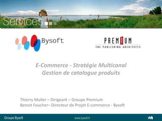 E-Commerce - Stratégie Multicanal  Gestion de catalogue produits Thierry Muller – Dirigeant – Groupe Premium Benoit Foucher– Directeur de Projet E-commerce - Bysoft 