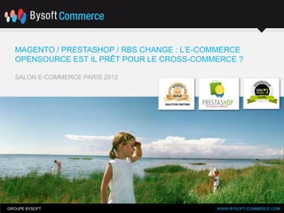 MAGENTO / PRESTASHOP / RBS CHANGE : L’E-COMMERCE
  OPENSOURCE EST IL PRÊT POUR LE CROSS-COMMERCE ?

  SALON E-COMMERCE PARIS 2012




GROUPE BYSOFT                               WWW.BYSOFT-COMMERCE.COM
                                            WWW.BYSOFT-COMMERCE.COM
 